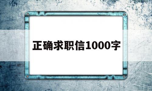 正确求职信1000字(求职信1000字范文例子)