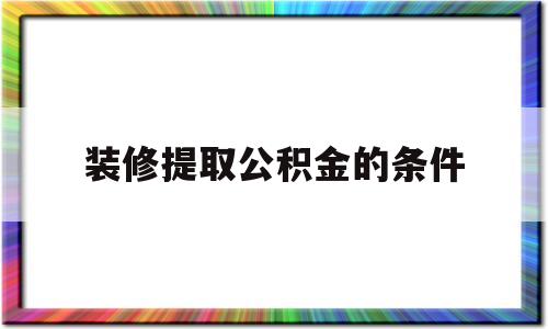 装修提取公积金的条件(装修提取公积金的条件重庆)