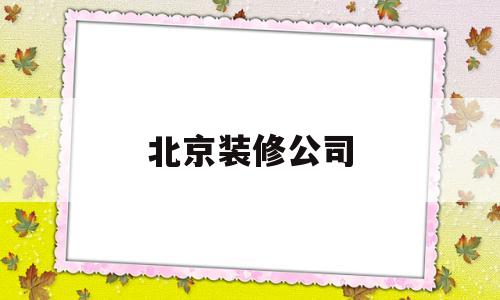 北京装修公司(北京装修公司电话名单)