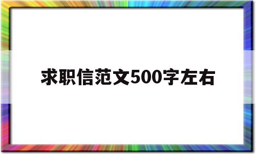 求职信范文500字左右(求职信范文500字左右怎么写)