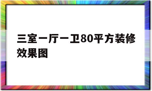 三室一厅一卫80平方装修效果图(三室一厅一卫80平方装修效果图视频)