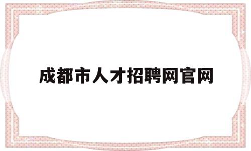 成都市人才招聘网官网(成都市人才招聘网官网app)