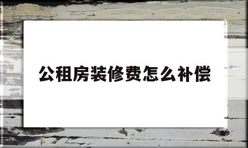 公租房装修费怎么补偿(公租房装修费怎么补偿的)