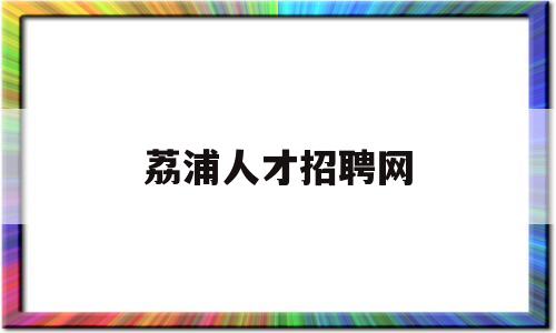 荔浦人才招聘网(荔浦人才招聘网最新招聘林场)