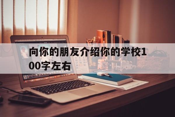 向你的朋友介绍你的学校100字左右(向你的朋友介绍你的学校100字左右怎么写)