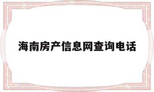 海南房产信息网查询电话(海南房产信息网查询电话号码多少)