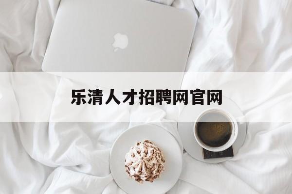 乐清人才招聘网官网(乐清市人才网招聘找工作)