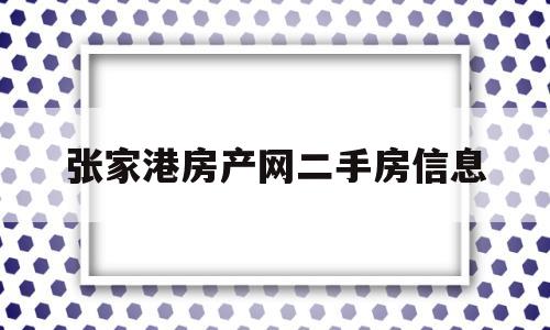 张家港房产网二手房信息(张家港房产网二手房信息查询)