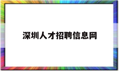 深圳人才招聘信息网(深圳人才招聘信息网最新招聘)