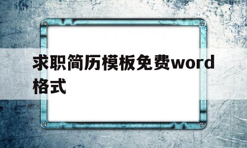 求职简历模板免费word格式(求职简历模板word个人简历免费)