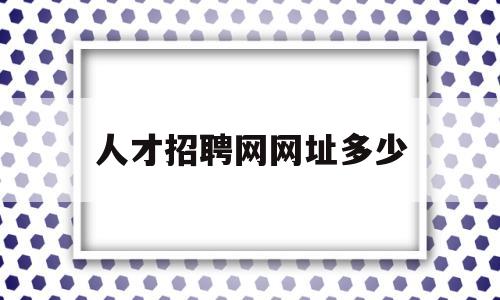 人才招聘网网址多少(人才招聘网网址多少啊)