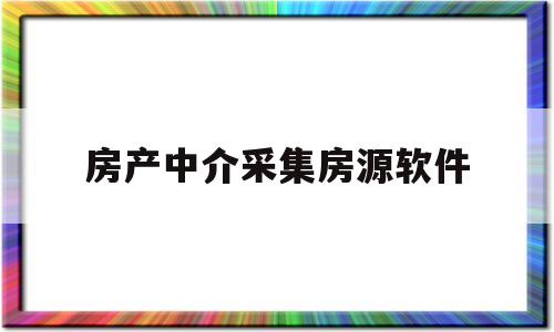 房产中介采集房源软件(房产中介采集房源软件哪个是免费的)