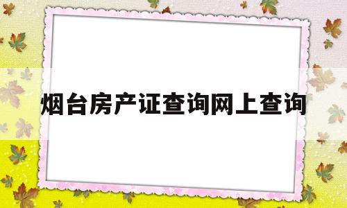 烟台房产证查询网上查询(烟台房产证查询网上查询平台)