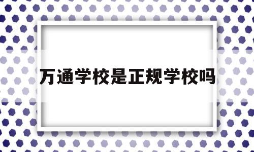 关于万通学校是正规学校吗的信息