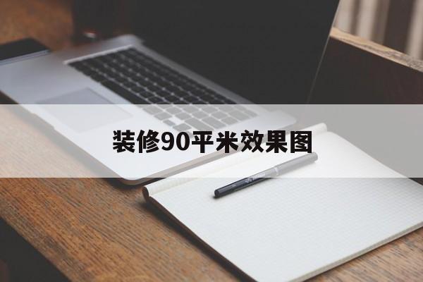 装修90平米效果图(装修90平米效果图三室一厅)