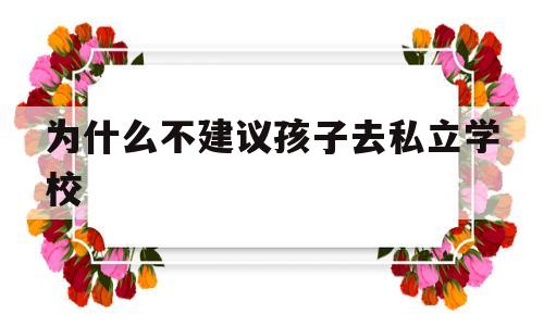 为什么不建议孩子去私立学校(为什么不建议孩子去私立学校会影响孩子的性格吗)