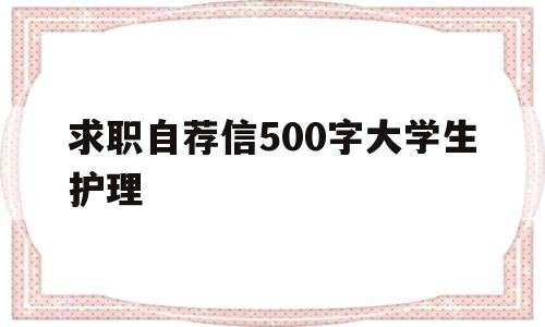 求职自荐信500字大学生护理(求职自荐信500字大学生护理怎么写)