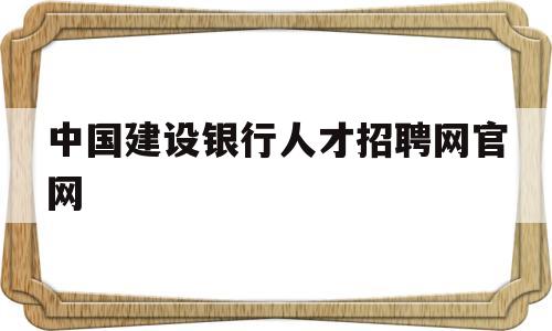 中国建设银行人才招聘网官网(中国建设银行人才招聘网官网入口)