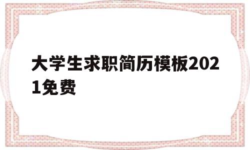 大学生求职简历模板2021免费(大学生求职简历模板2021免费版)