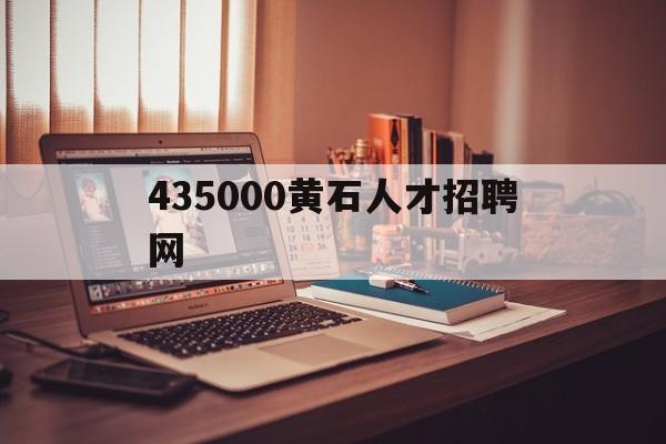 435000黄石人才招聘网(435000黄石人才招聘网百度百聘)