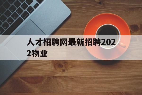 人才招聘网最新招聘2022物业(人才招聘网最新招聘2022物业管理)