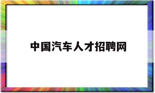 中国汽车人才招聘网(中国汽车行业招聘信息网)