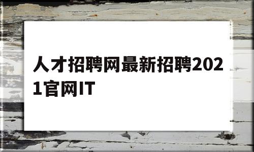 人才招聘网最新招聘2021官网IT(人才招聘网最新招聘2021官网大石桥)