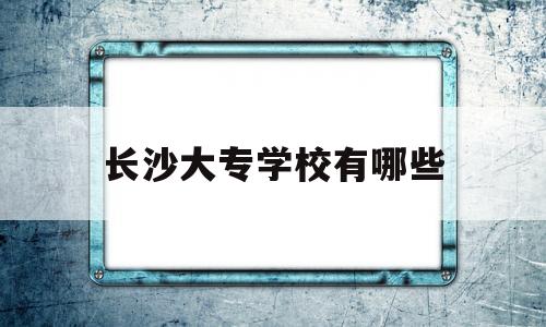 长沙大专学校有哪些(长沙大专学校有哪些私立)