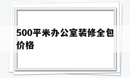 500平米办公室装修全包价格(500平米办公室装修全包价格多少)