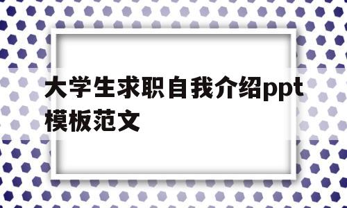 大学生求职自我介绍ppt模板范文(大学生求职自我介绍ppt模板范文图片)