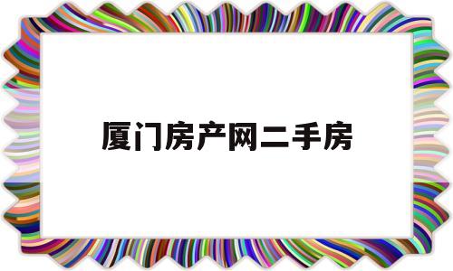 厦门房产网二手房(厦门房产网二手房成交量)