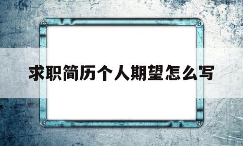 求职简历个人期望怎么写(求职简历的个人期望怎么写)