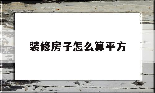 装修房子怎么算平方(装修房子怎么算平方面积)