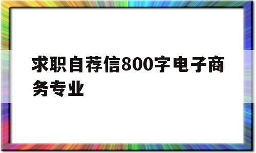 求职自荐信800字电子商务专业(求职自荐信800字电子商务专业怎么写)