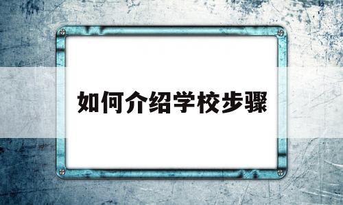 如何介绍学校步骤(介绍学校的方式与方法)