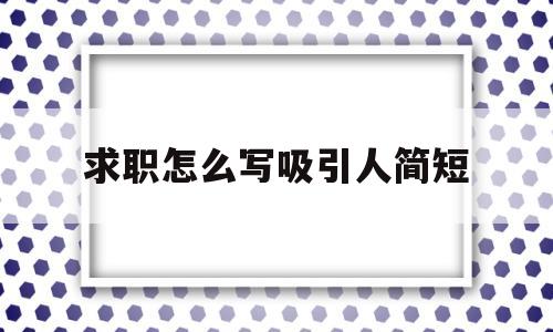 求职怎么写吸引人简短(求职怎么写吸引人简短的话)