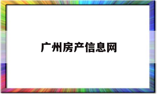 广州房产信息网(广州房产信息网安居客)