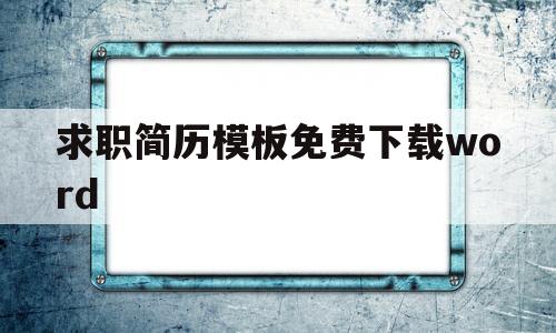 求职简历模板免费下载word(求职简历模板word个人简历免费)