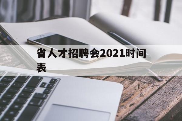 省人才招聘会2021时间表(省人才招聘会2021时间表格)