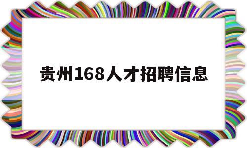 贵州168人才招聘信息(贵州163人才信息招聘网站)