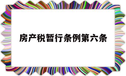 房产税暂行条例第六条(房产税暂行条例第六条纳税人确有困难)