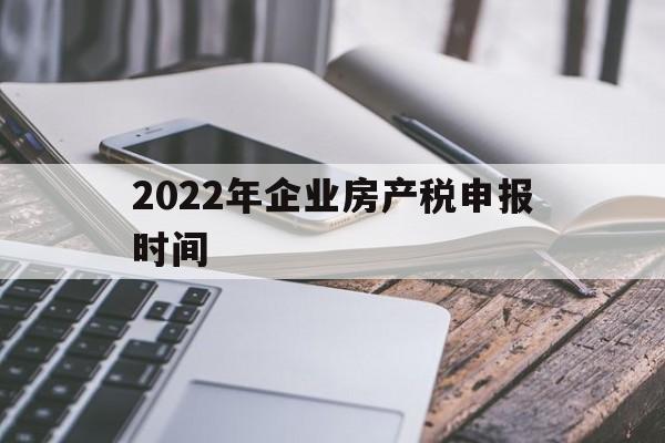 2022年企业房产税申报时间(2022年企业房产税申报时间规定)