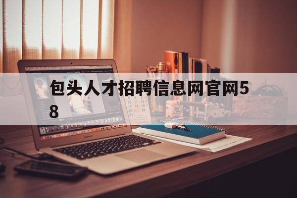 包头人才招聘信息网官网58(包头58招聘信息最新招聘2020)