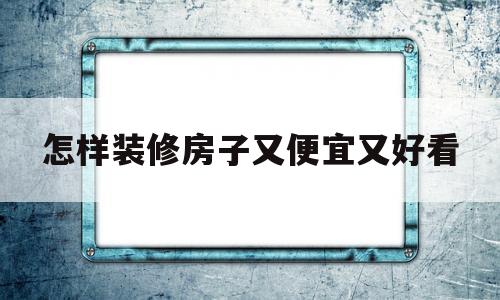 怎样装修房子又便宜又好看(怎样装修房子又便宜又好看又耐用)