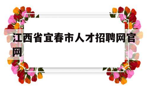 江西省宜春市人才招聘网官网(江西省宜春市人才招聘网官网首页)