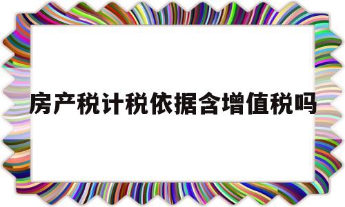 房产税计税依据含增值税吗(房屋买卖个人所得税征收标准)