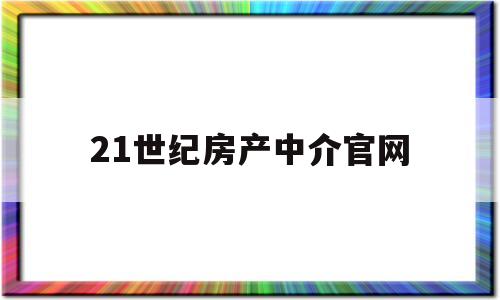 21世纪房产中介官网(21世纪房产中介官网招聘)