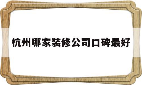 杭州哪家装修公司口碑最好(杭州哪家装修公司口碑最好最便宜)