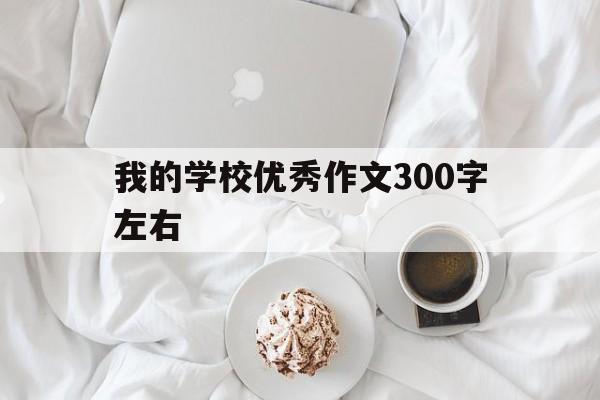 我的学校优秀作文300字左右(我的学校优秀作文300字左右三年级)