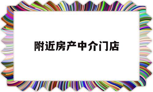 附近房产中介门店(附近的房产中介公司)